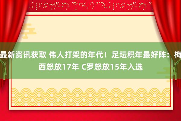 最新资讯获取 伟人打架的年代！足坛积年最好阵：梅西怒放17年 C罗怒放15年入选