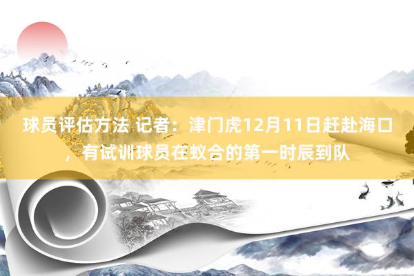 球员评估方法 记者：津门虎12月11日赶赴海口，有试训球员在蚁合的第一时辰到队