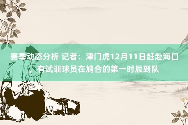 赛季动态分析 记者：津门虎12月11日赶赴海口，有试训球员在鸠合的第一时辰到队