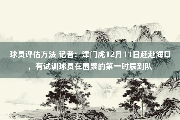 球员评估方法 记者：津门虎12月11日赶赴海口，有试训球员在围聚的第一时辰到队