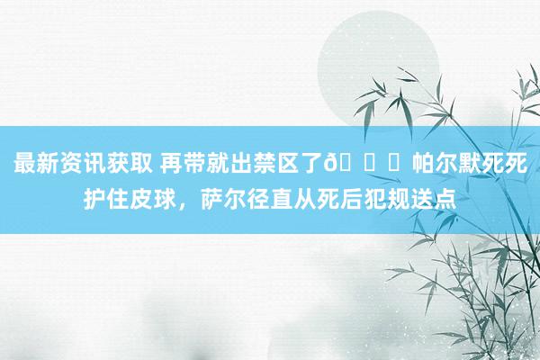 最新资讯获取 再带就出禁区了😂帕尔默死死护住皮球，萨尔径直从死后犯规送点