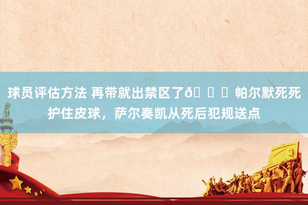 球员评估方法 再带就出禁区了😂帕尔默死死护住皮球，萨尔奏凯从死后犯规送点