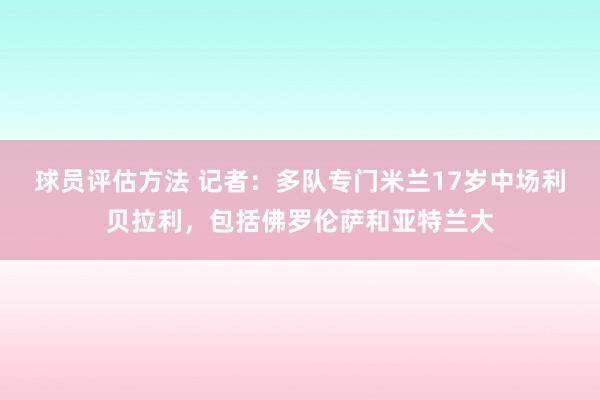 球员评估方法 记者：多队专门米兰17岁中场利贝拉利，包括佛罗伦萨和亚特兰大