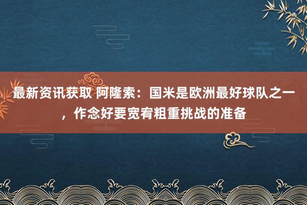 最新资讯获取 阿隆索：国米是欧洲最好球队之一，作念好要宽宥粗重挑战的准备