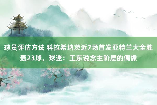 球员评估方法 科拉希纳茨近7场首发亚特兰大全胜轰23球，球迷：工东说念主阶层的偶像