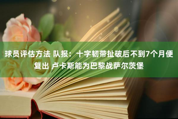 球员评估方法 队报：十字韧带扯破后不到7个月便复出 卢卡斯能为巴黎战萨尔茨堡