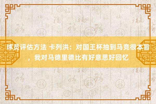 球员评估方法 卡列洪：对国王杯抽到马竞很本旨，我对马德里德比有好意思好回忆