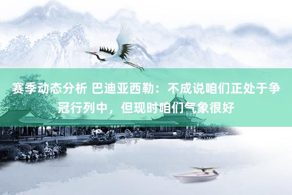 赛季动态分析 巴迪亚西勒：不成说咱们正处于争冠行列中，但现时咱们气象很好