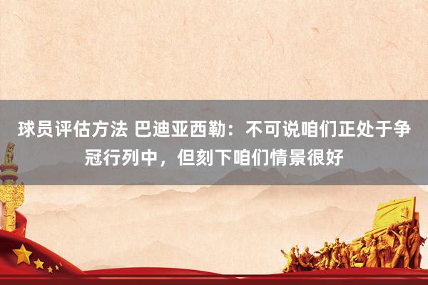 球员评估方法 巴迪亚西勒：不可说咱们正处于争冠行列中，但刻下咱们情景很好