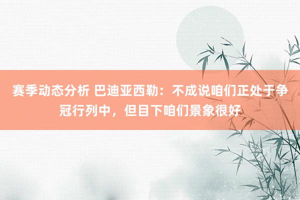 赛季动态分析 巴迪亚西勒：不成说咱们正处于争冠行列中，但目下咱们景象很好