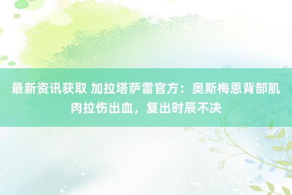 最新资讯获取 加拉塔萨雷官方：奥斯梅恩背部肌肉拉伤出血，复出时辰不决