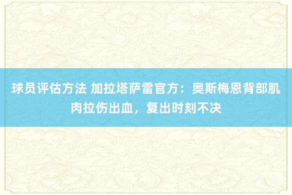 球员评估方法 加拉塔萨雷官方：奥斯梅恩背部肌肉拉伤出血，复出时刻不决