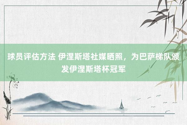 球员评估方法 伊涅斯塔社媒晒照，为巴萨梯队颁发伊涅斯塔杯冠军