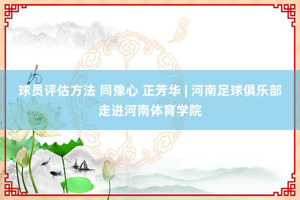 球员评估方法 同豫心 正芳华 | 河南足球俱乐部走进河南体育学院