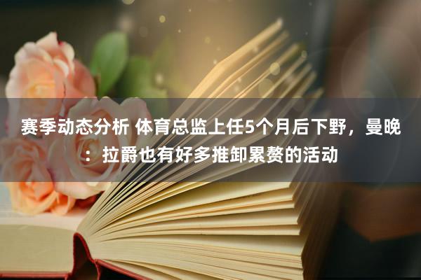 赛季动态分析 体育总监上任5个月后下野，曼晚：拉爵也有好多推卸累赘的活动