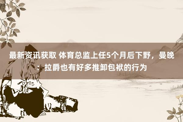 最新资讯获取 体育总监上任5个月后下野，曼晚：拉爵也有好多推卸包袱的行为