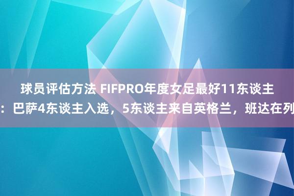 球员评估方法 FIFPRO年度女足最好11东谈主：巴萨4东谈主入选，5东谈主来自英格兰，班达在列