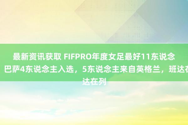 最新资讯获取 FIFPRO年度女足最好11东说念主：巴萨4东说念主入选，5东说念主来自英格兰，班达在列