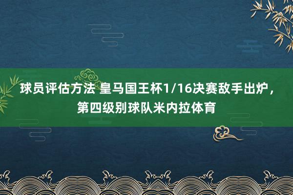 球员评估方法 皇马国王杯1/16决赛敌手出炉，第四级别球队米内拉体育