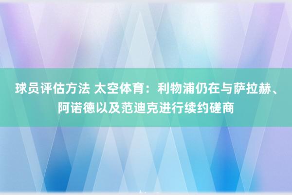 球员评估方法 太空体育：利物浦仍在与萨拉赫、阿诺德以及范迪克进行续约磋商