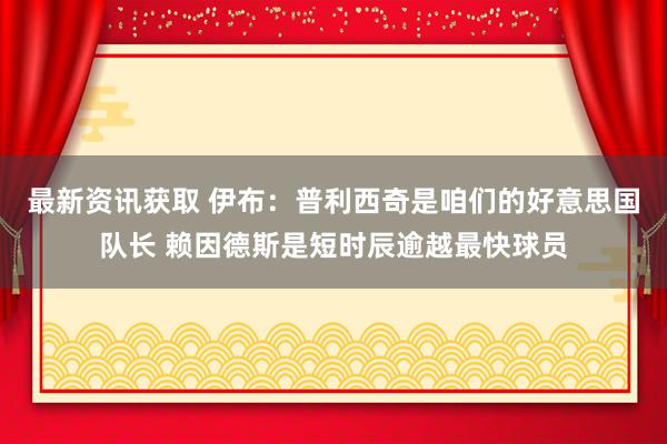 最新资讯获取 伊布：普利西奇是咱们的好意思国队长 赖因德斯是短时辰逾越最快球员