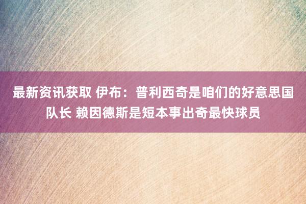 最新资讯获取 伊布：普利西奇是咱们的好意思国队长 赖因德斯是短本事出奇最快球员