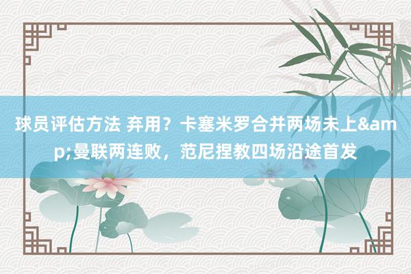 球员评估方法 弃用？卡塞米罗合并两场未上&曼联两连败，范尼捏教四场沿途首发