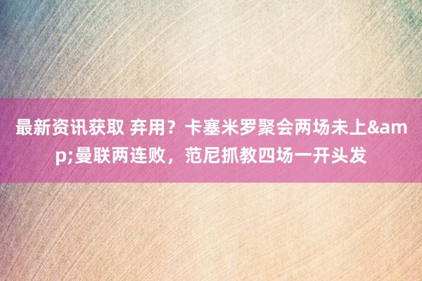 最新资讯获取 弃用？卡塞米罗聚会两场未上&曼联两连败，范尼抓教四场一开头发