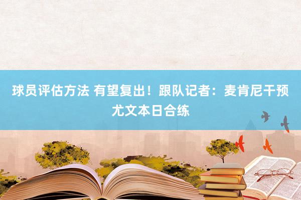 球员评估方法 有望复出！跟队记者：麦肯尼干预尤文本日合练