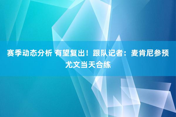 赛季动态分析 有望复出！跟队记者：麦肯尼参预尤文当天合练