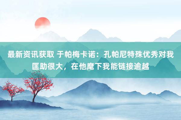 最新资讯获取 于帕梅卡诺：孔帕尼特殊优秀对我匡助很大，在他麾下我能链接逾越