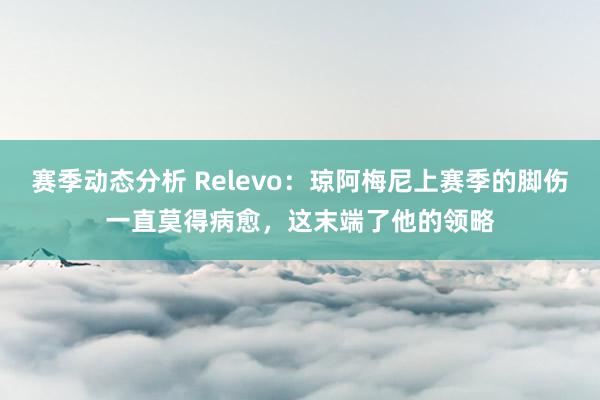 赛季动态分析 Relevo：琼阿梅尼上赛季的脚伤一直莫得病愈，这末端了他的领略