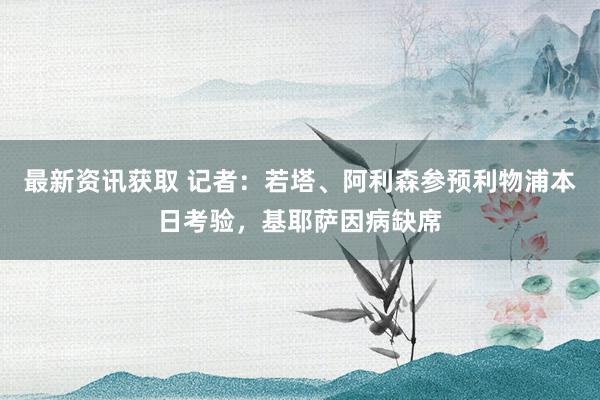 最新资讯获取 记者：若塔、阿利森参预利物浦本日考验，基耶萨因病缺席