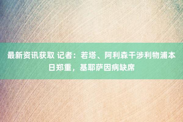 最新资讯获取 记者：若塔、阿利森干涉利物浦本日郑重，基耶萨因病缺席