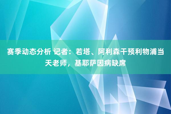 赛季动态分析 记者：若塔、阿利森干预利物浦当天老师，基耶萨因病缺席