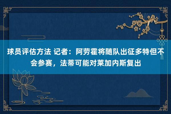 球员评估方法 记者：阿劳霍将随队出征多特但不会参赛，法蒂可能对莱加内斯复出