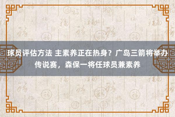 球员评估方法 主素养正在热身？广岛三箭将举办传说赛，森保一将任球员兼素养