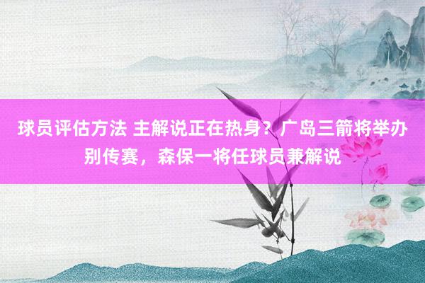 球员评估方法 主解说正在热身？广岛三箭将举办别传赛，森保一将任球员兼解说