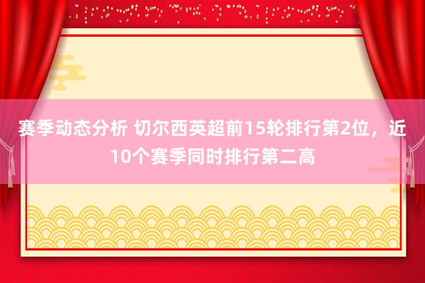 赛季动态分析 切尔西英超前15轮排行第2位，近10个赛季同时排行第二高