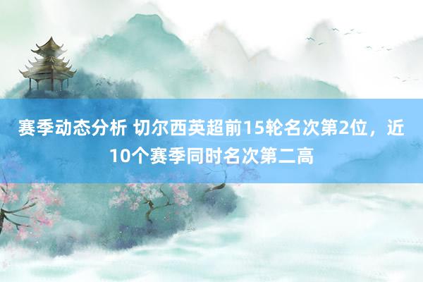 赛季动态分析 切尔西英超前15轮名次第2位，近10个赛季同时名次第二高