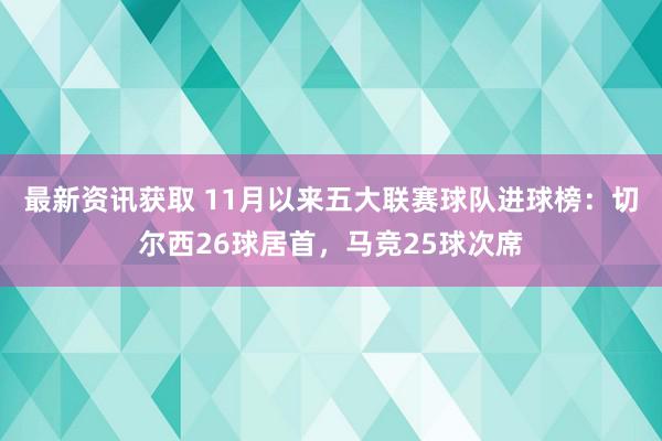 最新资讯获取 11月以来五大联赛球队进球榜：切尔西26球居首，马竞25球次席