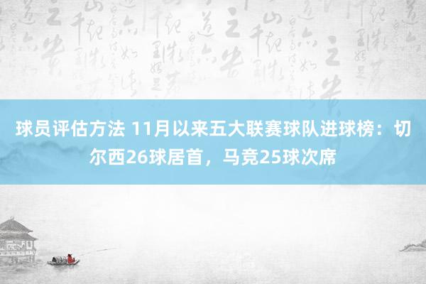 球员评估方法 11月以来五大联赛球队进球榜：切尔西26球居首，马竞25球次席