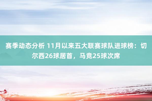 赛季动态分析 11月以来五大联赛球队进球榜：切尔西26球居首，马竞25球次席