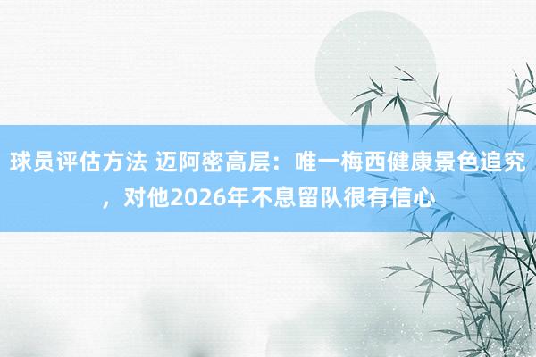 球员评估方法 迈阿密高层：唯一梅西健康景色追究，对他2026年不息留队很有信心