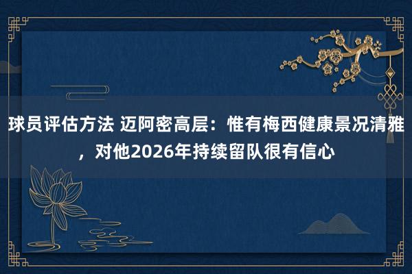 球员评估方法 迈阿密高层：惟有梅西健康景况清雅，对他2026年持续留队很有信心