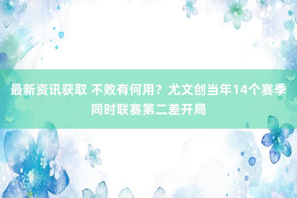 最新资讯获取 不败有何用？尤文创当年14个赛季同时联赛第二差开局