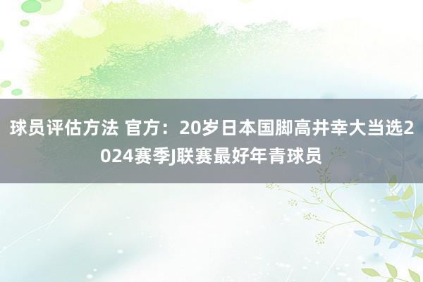 球员评估方法 官方：20岁日本国脚高井幸大当选2024赛季J联赛最好年青球员