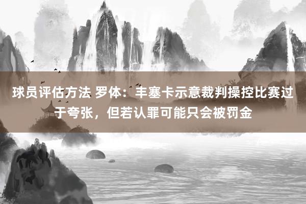 球员评估方法 罗体：丰塞卡示意裁判操控比赛过于夸张，但若认罪可能只会被罚金