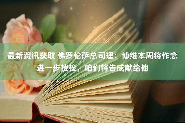 最新资讯获取 佛罗伦萨总司理：博维本周将作念进一步搜检，咱们将告成献给他