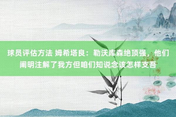 球员评估方法 姆希塔良：勒沃库森绝顶强，他们阐明注解了我方但咱们知说念该怎样支吾